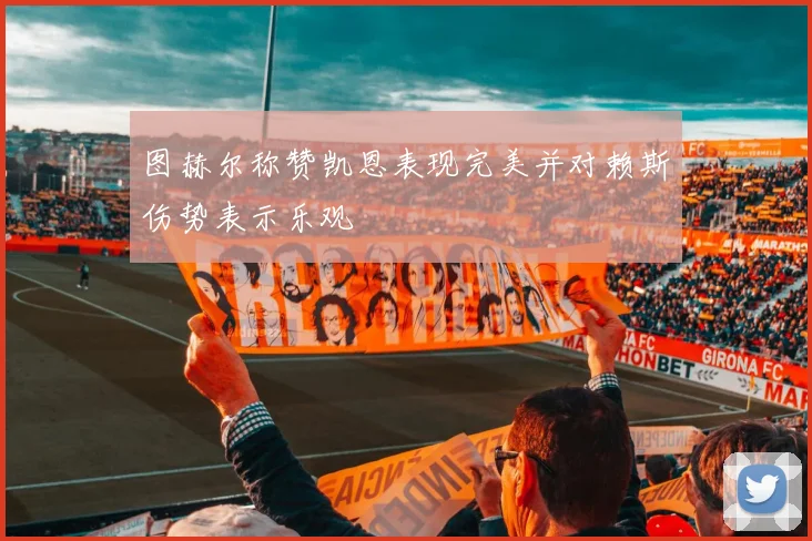 图赫尔称赞凯恩表现完美并对赖斯伤势表示乐观