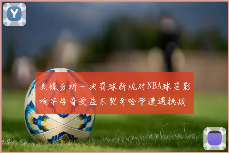 美媒分析一次罚球新规对NBA球星影响字母哥受益东契奇哈登遭遇挑战
