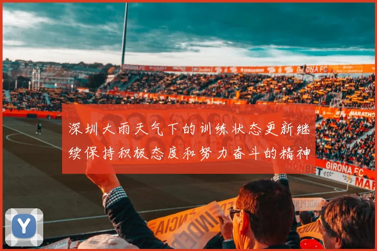 深圳大雨天气下的训练状态更新继续保持积极态度和努力奋斗的精神