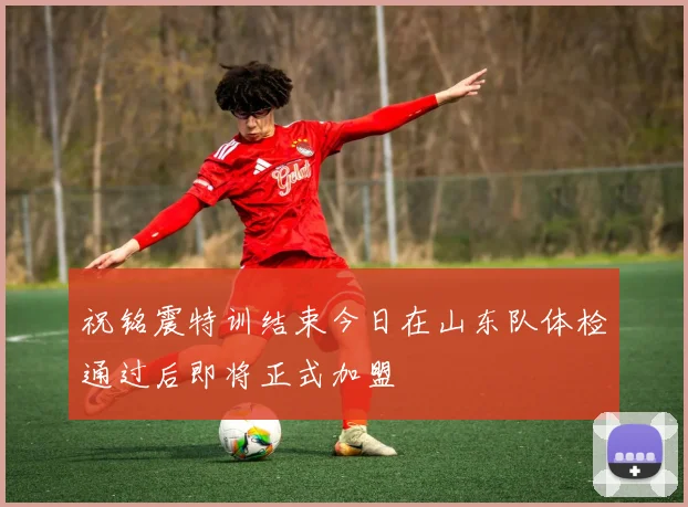 祝铭震特训结束今日在山东队体检通过后即将正式加盟