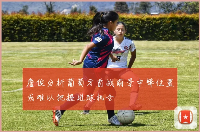 詹俊分析葡萄牙首战前景中锋位置或难以把握进球机会