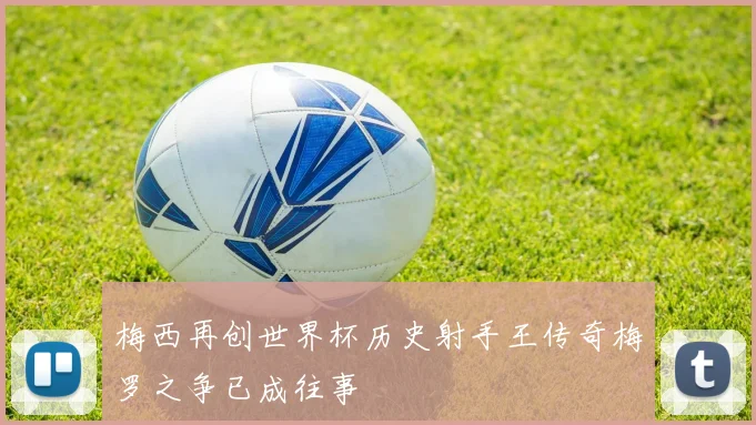 梅西再创世界杯历史射手王传奇梅罗之争已成往事