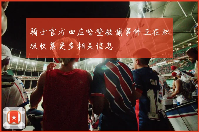 骑士官方回应哈登被捕事件正在积极收集更多相关信息