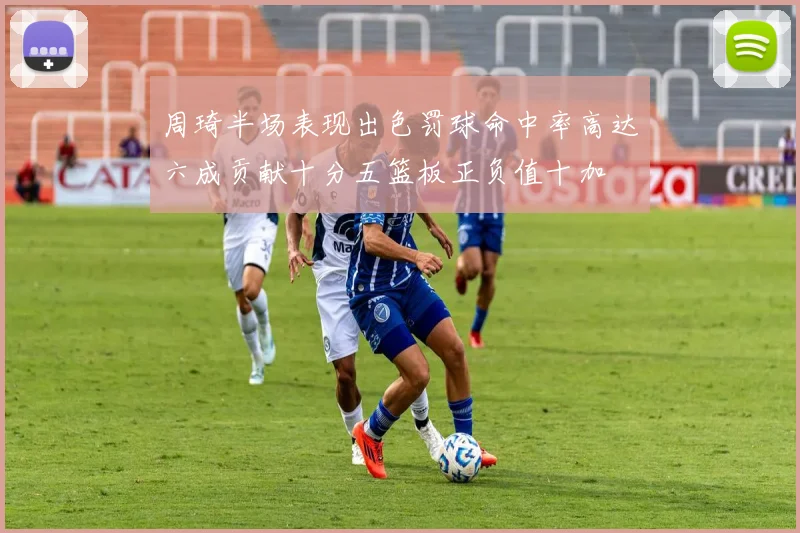 周琦半场表现出色罚球命中率高达六成贡献十分五篮板正负值十加