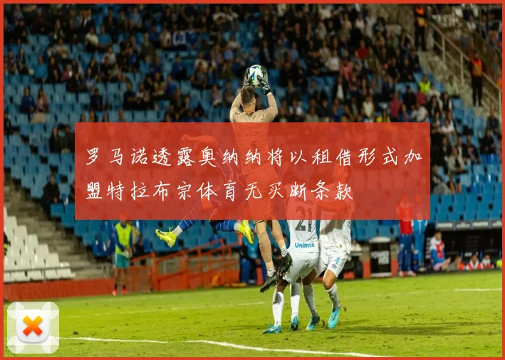 罗马诺透露奥纳纳将以租借形式加盟特拉布宗体育无买断条款