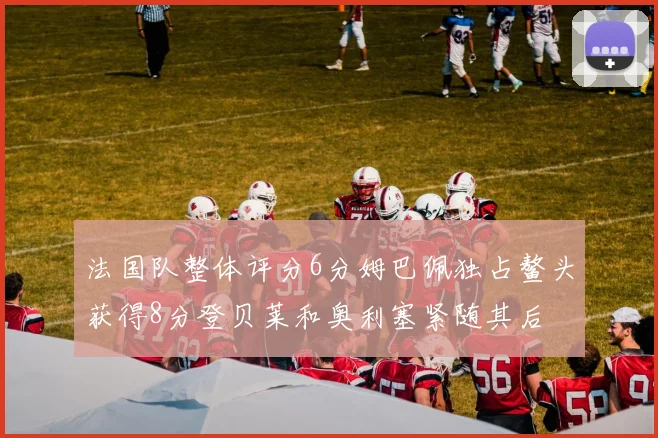 法国队整体评分6分姆巴佩独占鳌头获得8分登贝莱和奥利塞紧随其后