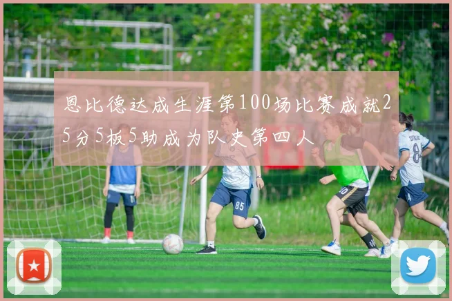 恩比德达成生涯第100场比赛成就25分5板5助成为队史第四人