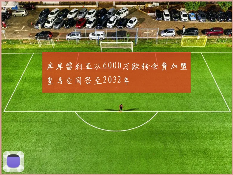 库库雷利亚以6000万欧转会费加盟皇马合同签至2032年