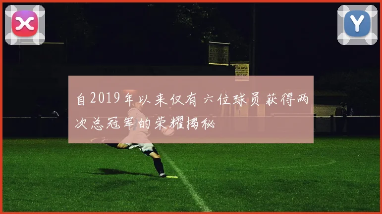 自2019年以来仅有六位球员获得两次总冠军的荣耀揭秘