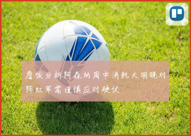 詹俊分析阿森纳周中消耗大明晚对阵红军需谨慎应对硬仗