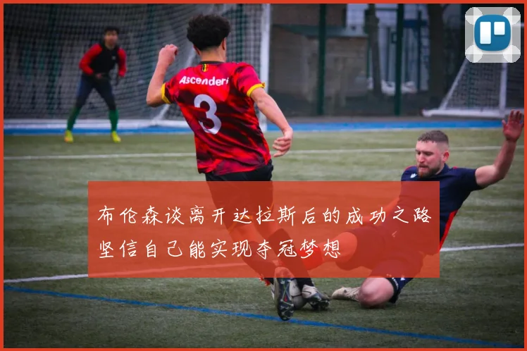 布伦森谈离开达拉斯后的成功之路坚信自己能实现夺冠梦想