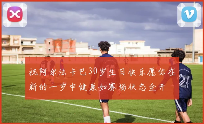 祝阿尔法卡巴30岁生日快乐愿你在新的一岁中健康如赛场状态全开