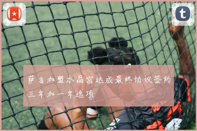 萨吉加盟水晶宫达成最终协议签约三年加一年选项
