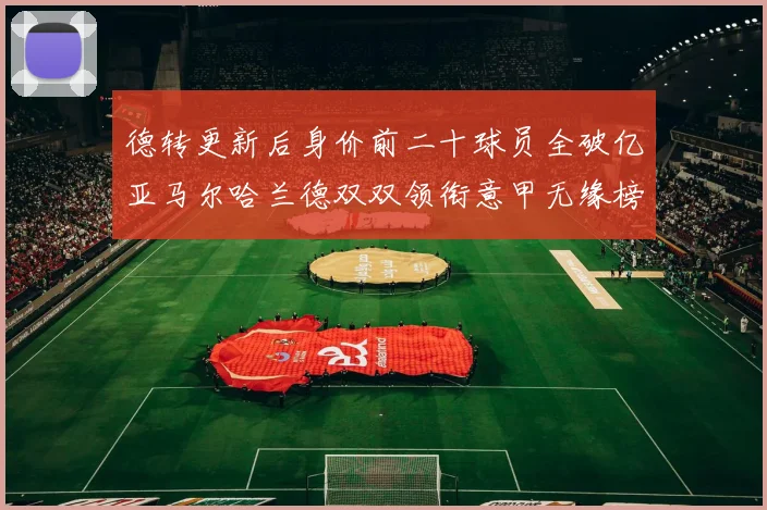 德转更新后身价前二十球员全破亿亚马尔哈兰德双双领衔意甲无缘榜单