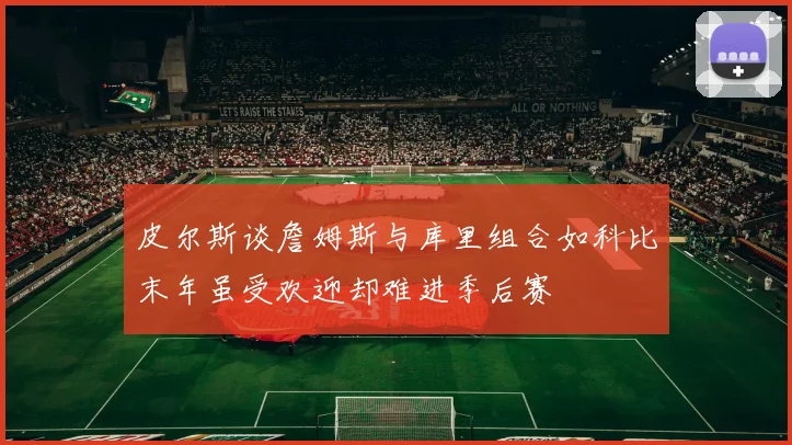 皮尔斯谈詹姆斯与库里组合如科比末年虽受欢迎却难进季后赛