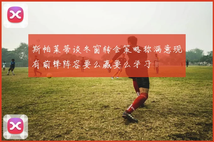 斯帕莱蒂谈冬窗转会策略称满意现有前锋阵容要么赢要么学习
