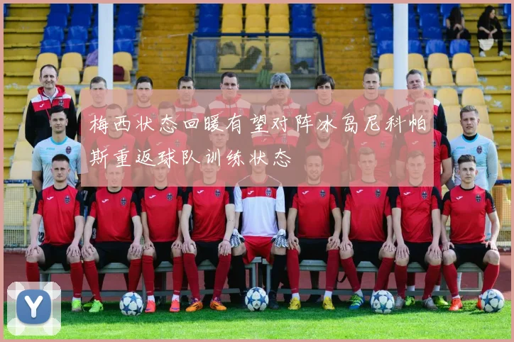 梅西状态回暖有望对阵冰岛尼科帕斯重返球队训练状态