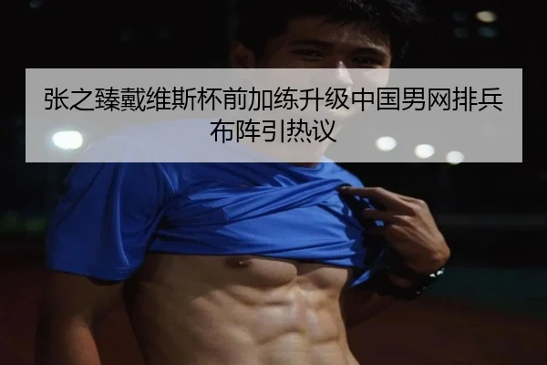 张之臻戴维斯杯前加练升级中国男网排兵布阵引热议（kaiyun.com）