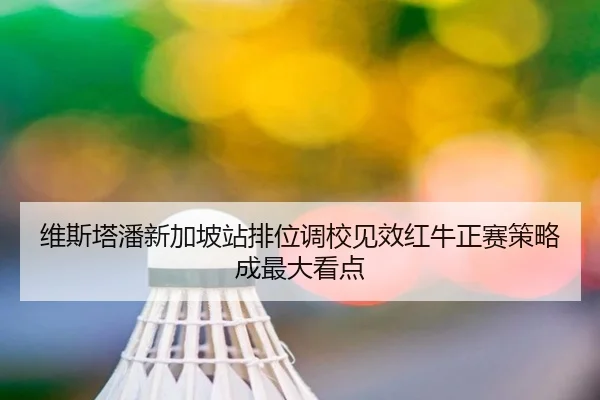 维斯塔潘新加坡站排位调校见效红牛正赛策略成最大看点（kaiyun.com）